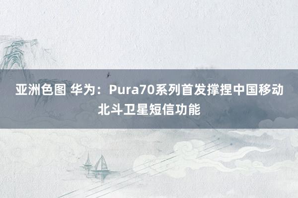 亚洲色图 华为：Pura70系列首发撑捏中国移动北斗卫星短信功能