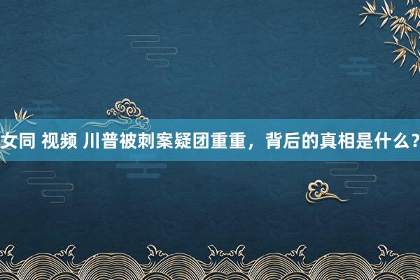 女同 视频 川普被刺案疑团重重，背后的真相是什么？