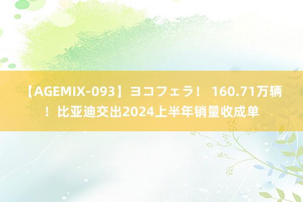 【AGEMIX-093】ヨコフェラ！ 160.71万辆！比亚迪交出2024上半年销量收成单