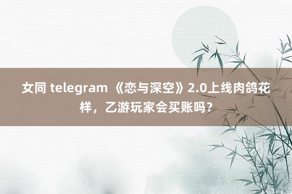 女同 telegram 《恋与深空》2.0上线肉鸽花样，乙游玩家会买账吗？