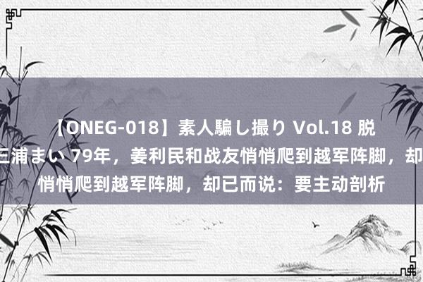 【ONEG-018】素人騙し撮り Vol.18 脱がし屋 美人限定。 三浦まい 79年，姜利民和战友悄悄爬到越军阵脚，却已而说：要主动剖析