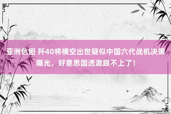 亚洲色图 歼40将横空出世疑似中国六代战机决策曝光，好意思国透澈跟不上了！