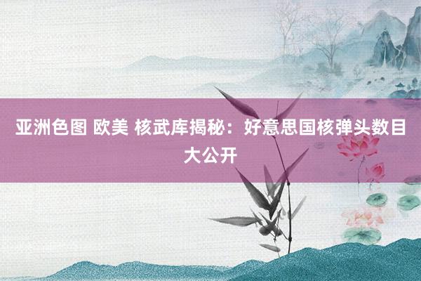 亚洲色图 欧美 核武库揭秘：好意思国核弹头数目大公开