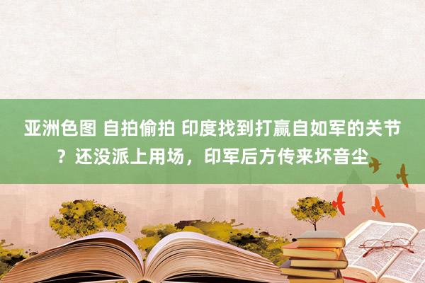 亚洲色图 自拍偷拍 印度找到打赢自如军的关节？还没派上用场，印军后方传来坏音尘