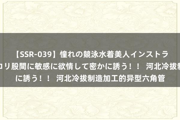 【SSR-039】憧れの競泳水着美人インストラクターは生徒のモッコリ股間に敏感に欲情して密かに誘う！！ 河北冷拔制造加工的异型六角管