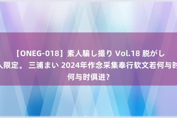 【ONEG-018】素人騙し撮り Vol.18 脱がし屋 美人限定。 三浦まい 2024年作念采集奉行软文若何与时俱进？