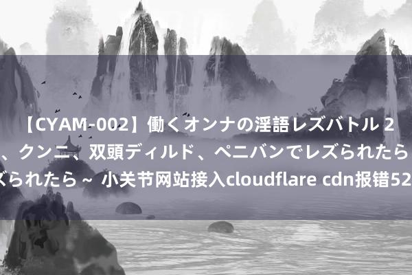 【CYAM-002】働くオンナの淫語レズバトル 2 ～もしも職場で濃厚接吻、クンニ、双頭ディルド、ペニバンでレズられたら～ 小关节网站接入cloudflare cdn报错520的搞定主义