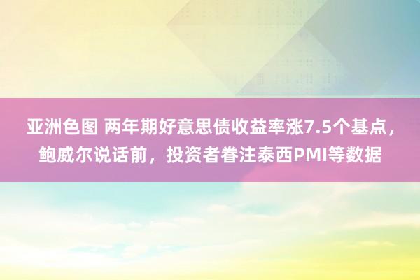 亚洲色图 两年期好意思债收益率涨7.5个基点，鲍威尔说话前，投资者眷注泰西PMI等数据