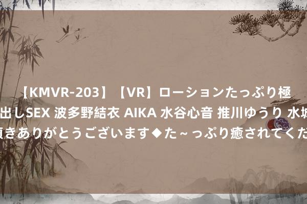 【KMVR-203】【VR】ローションたっぷり極上5人ソープ嬢と中出しSEX 波多野結衣 AIKA 水谷心音 推川ゆうり 水城奈緒 ～本日は御指名頂きありがとうございます◆た～っぷり癒されてくださいね◆～ 前白宫国度经济委员会副主任：好意思联储应热烈探求9月降息50基点