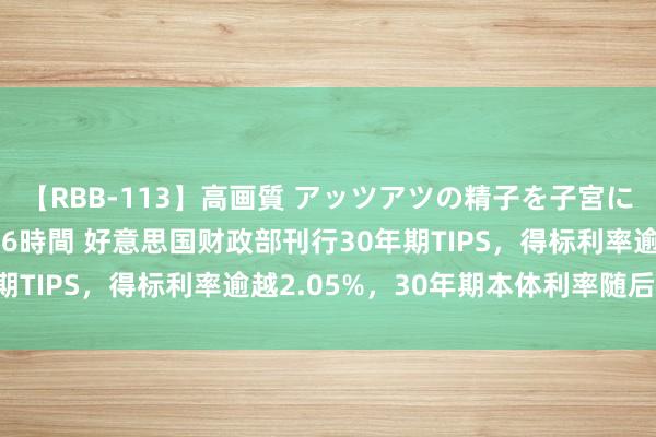 【RBB-113】高画質 アッツアツの精子を子宮に孕ませ中出し120発16時間 好意思国财政部刊行30年期TIPS，得标利率逾越2.05%，30年期本体利率随后走高