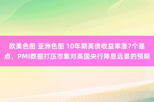 欧美色图 亚洲色图 10年期英债收益率涨7个基点，PMI数据打压市集对英国央行降息远景的预期