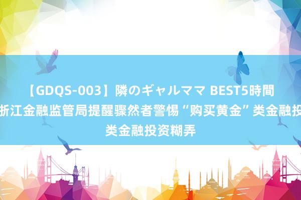 【GDQS-003】隣のギャルママ BEST5時間 Vol.2 浙江金融监管局提醒骤然者警惕“购买黄金”类金融投资糊弄