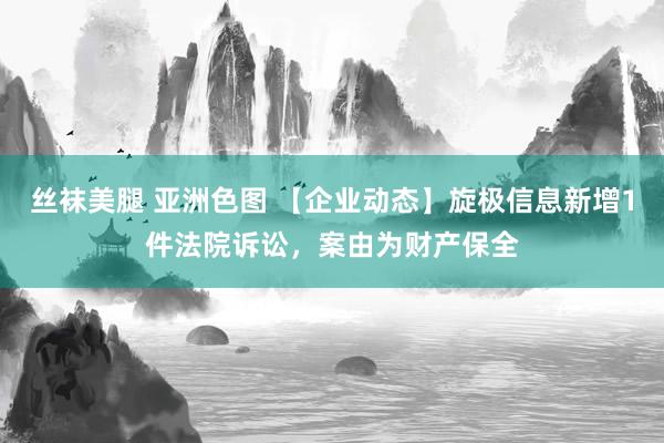 丝袜美腿 亚洲色图 【企业动态】旋极信息新增1件法院诉讼，案由为财产保全