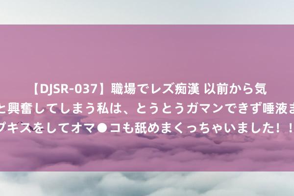 【DJSR-037】職場でレズ痴漢 以前から気になるあの娘を見つけると興奮してしまう私は、とうとうガマンできず唾液まみれでディープキスをしてオマ●コも舐めまくっちゃいました！！ 100期江红雨双色球预测奖号：凤尾参考