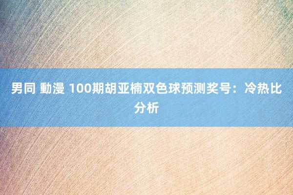 男同 動漫 100期胡亚楠双色球预测奖号：冷热比分析