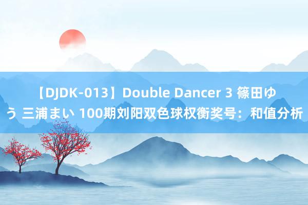 【DJDK-013】Double Dancer 3 篠田ゆう 三浦まい 100期刘阳双色球权衡奖号：和值分析