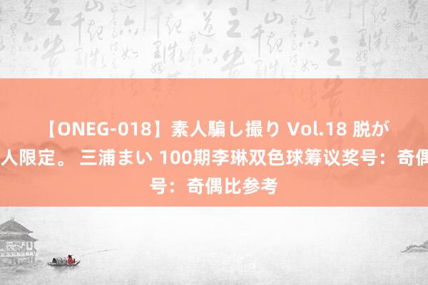 【ONEG-018】素人騙し撮り Vol.18 脱がし屋 美人限定。 三浦まい 100期李琳双色球筹议奖号：奇偶比参考