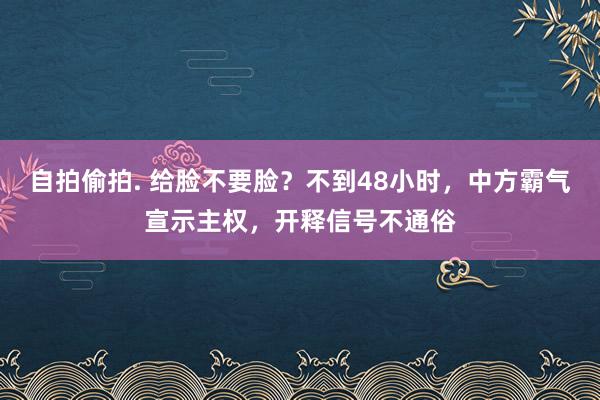 自拍偷拍. 给脸不要脸？不到48小时，中方霸气宣示主权，开释信号不通俗