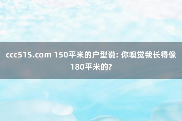 ccc515.com 150平米的户型说: 你嗅觉我长得像180平米的?