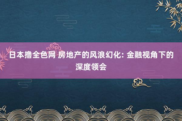 日本撸全色网 房地产的风浪幻化: 金融视角下的深度领会