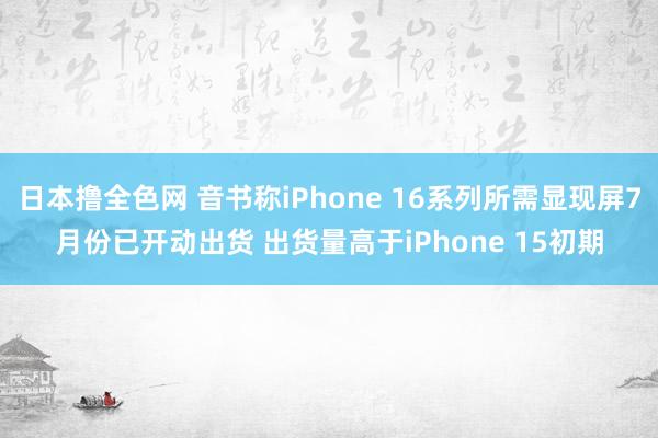 日本撸全色网 音书称iPhone 16系列所需显现屏7月份已开动出货 出货量高于iPhone 15初期