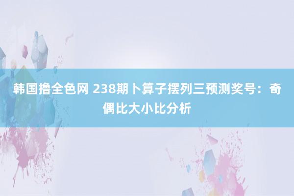 韩国撸全色网 238期卜算子摆列三预测奖号：奇偶比大小比分析