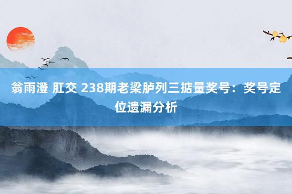 翁雨澄 肛交 238期老梁胪列三掂量奖号：奖号定位遗漏分析