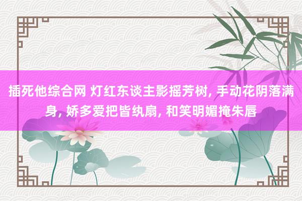 插死他综合网 灯红东谈主影摇芳树， 手动花阴落满身， 娇多爱把皆纨扇， 和笑明媚掩朱唇