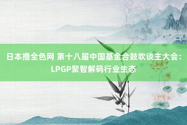 日本撸全色网 第十八届中国基金合鼓吹谈主大会：LPGP聚智解码行业生态