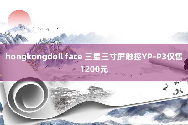 hongkongdoll face 三星三寸屏触控YP-P3仅售1200元