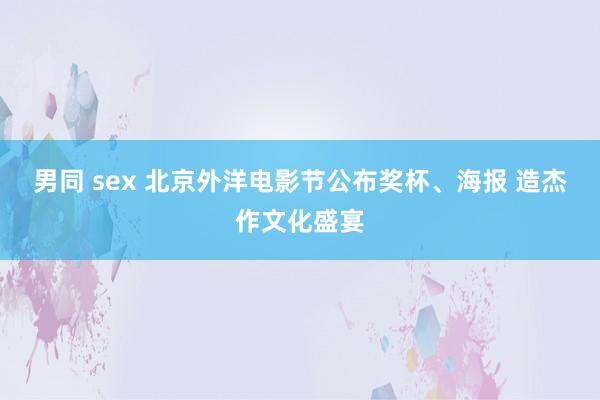 男同 sex 北京外洋电影节公布奖杯、海报 造杰作文化盛宴