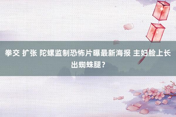 拳交 扩张 陀螺监制恐怖片曝最新海报 主妇脸上长出蜘蛛腿？