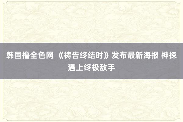 韩国撸全色网 《祷告终结时》发布最新海报 神探遇上终极敌手