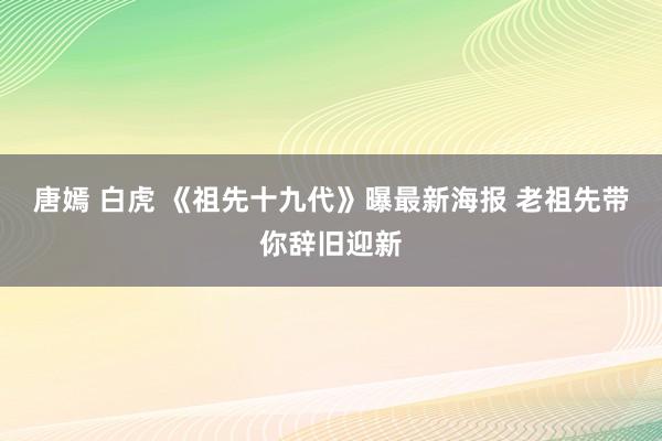 唐嫣 白虎 《祖先十九代》曝最新海报 老祖先带你辞旧迎新