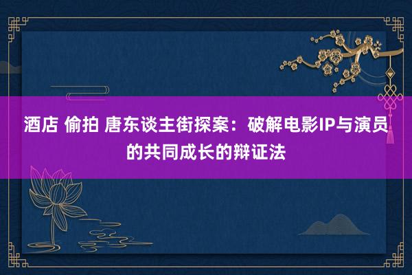 酒店 偷拍 唐东谈主街探案：破解电影IP与演员的共同成长的辩证法