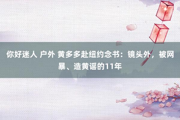 你好迷人 户外 黄多多赴纽约念书：镜头外，被网暴、造黄谣的11年