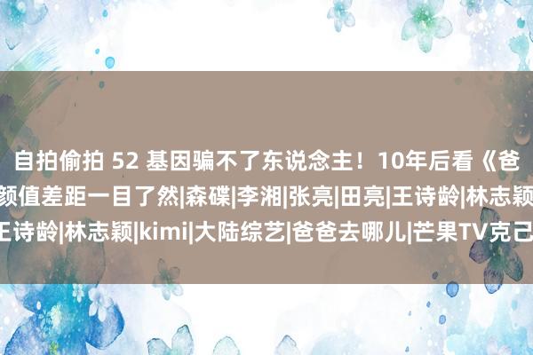 自拍偷拍 52 基因骗不了东说念主！10年后看《爸去哪儿》5位萌娃，颜值差距一目了然|森碟|李湘|张亮|田亮|王诗龄|林志颖|kimi|大陆综艺|爸爸去哪儿|芒果TV克己综艺节目