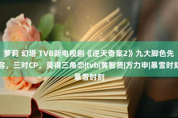 萝莉 幻塔 TVB新电视剧《逆天奇案2》九大脚色先容，三对CP，莫得三角恋|tvb|黄智贤|方力申|暴雪时刻