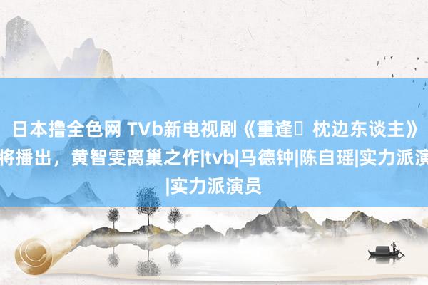 日本撸全色网 TVb新电视剧《重逢‧枕边东谈主》行将播出，黄智雯离巢之作|tvb|马德钟|陈自瑶|实力派演员