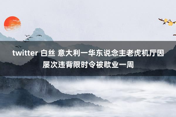 twitter 白丝 意大利一华东说念主老虎机厅因屡次违背限时令被歇业一周