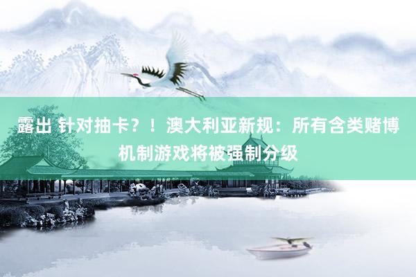 露出 针对抽卡？！澳大利亚新规：所有含类赌博机制游戏将被强制分级