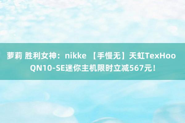 萝莉 胜利女神：nikke 【手慢无】天虹TexHoo QN10-SE迷你主机限时立减567元！