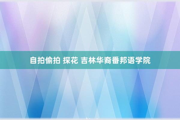 自拍偷拍 探花 吉林华裔番邦语学院