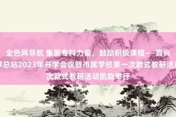 全色网导航 集聚专科力量，鼓励积极课程——嘉兴市款式办事总站2023年开学会议暨市属学校第一次款式教研活动凯旋举行