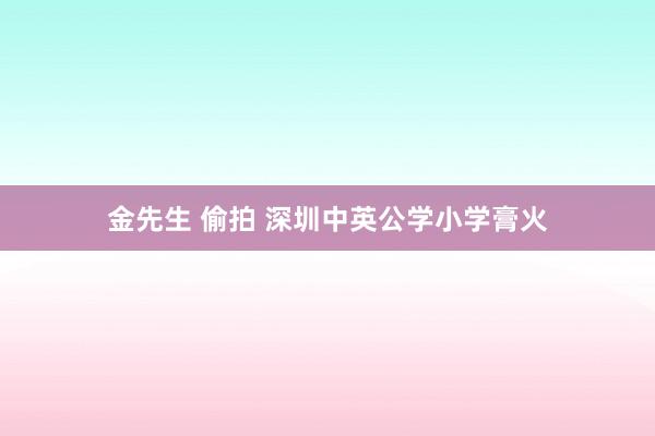 金先生 偷拍 深圳中英公学小学膏火