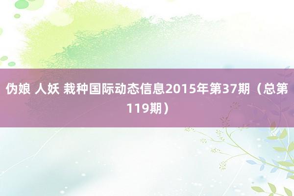 伪娘 人妖 栽种国际动态信息2015年第37期（总第119期）