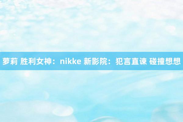 萝莉 胜利女神：nikke 新影院：犯言直谏 碰撞想想