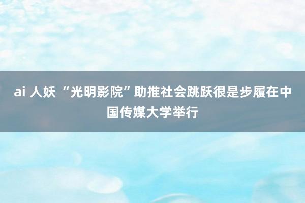 ai 人妖 “光明影院”助推社会跳跃很是步履在中国传媒大学举行