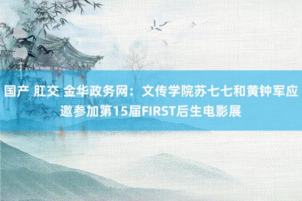 国产 肛交 金华政务网：文传学院苏七七和黄钟军应邀参加第15届FIRST后生电影展