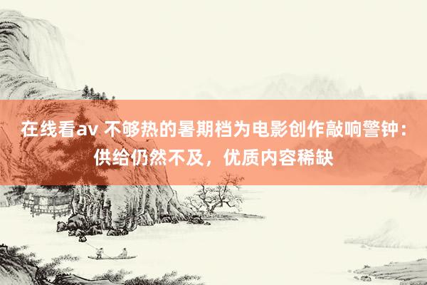 在线看av 不够热的暑期档为电影创作敲响警钟：供给仍然不及，优质内容稀缺